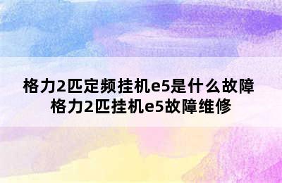 格力2匹定频挂机e5是什么故障 格力2匹挂机e5故障维修